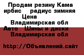 Продам резину Кама ирбис 15 радиус зимняя › Цена ­ 12 000 - Владимирская обл. Авто » Шины и диски   . Владимирская обл.